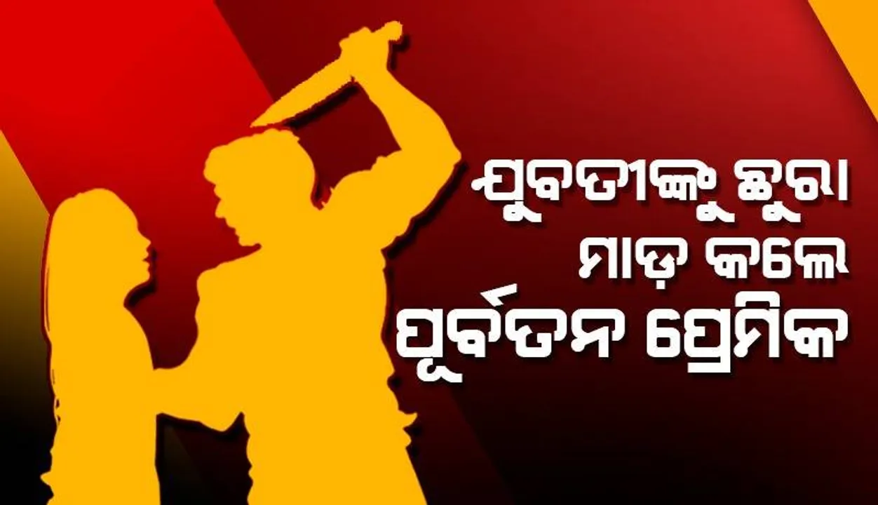  ମନେପଡ଼ିଗଲା ପୁରୁଣା ପ୍ରେମ: ଯୁବତୀଙ୍କୁ ଛୁରା ମାଡ଼ କଲେ ପୂର୍ବତନ ପ୍ରେମିକ 