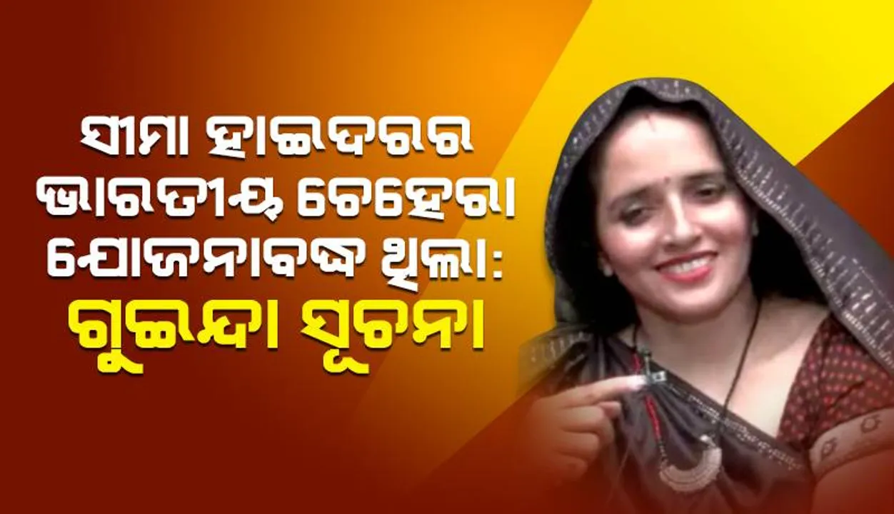  ସୀମା ହାଇଦରର ଭାରତୀୟ ଚେହେରା ଯୋଜନାବଦ୍ଧ ଥିଲା: ଗୁଇନ୍ଦା ସୂଚନା