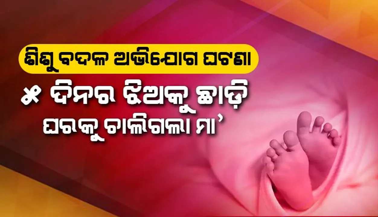  ଶିଶୁ ବଦଳ ଅଭିଯୋଗ ଘଟଣା: ୫ ଦିନର ଝିଅକୁ ଛାଡ଼ି ଘରକୁ ଚାଲିଗଲା ମା’