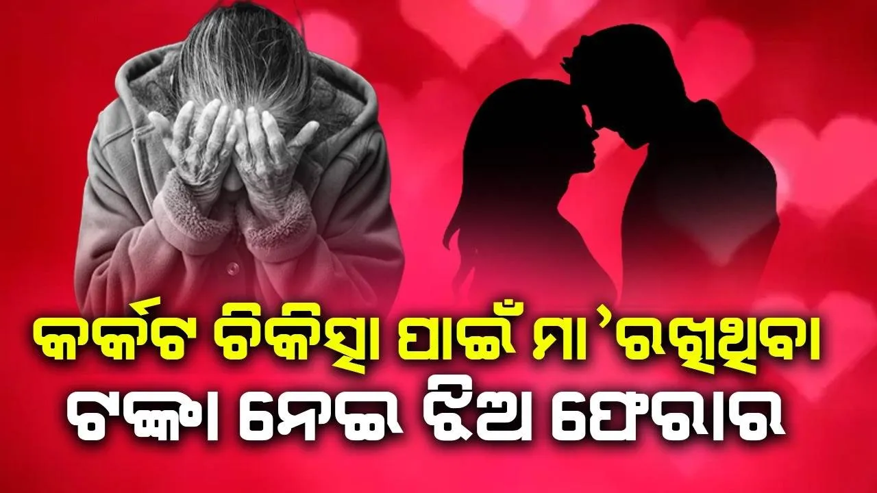  କର୍କଟରେ ଆକ୍ରାନ୍ତ ମା’ ଚିକିତ୍ସା ପାଇଁ ରଖିଥିଲେ ଟଙ୍କା ଓ ଗହଣା, ଏହାକୁ ନେଇ ଫେରାର ହେଲା ଝିଅ