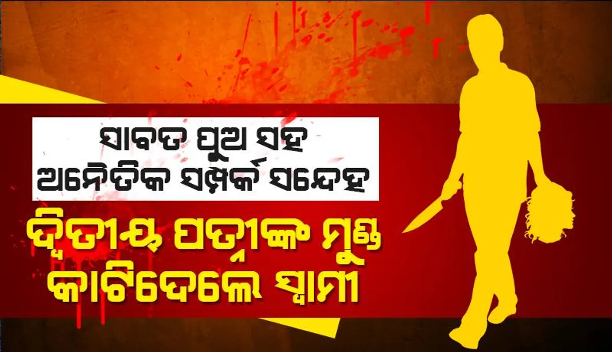  ସାବତପୁଅ ସହ ଅନୈତିକ ସମ୍ପର୍କ ସନ୍ଦେହ: ପୁଅ ଓ ପୁତୁରାଙ୍କ ସହାୟତାରେ ଦ୍ବିତୀୟ ସ୍ତ୍ରୀର ମୁଣ୍ଡକାଟ କଲେ ସ୍ବାମୀ