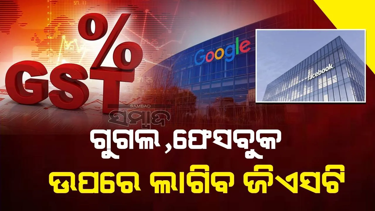 ଗୁଗୁଲ, ଫେସବୁକ ଓ ଏଜୁଟେକ କମ୍ପାନିଙ୍କ ଉପରେ ଲାଗିବ ଜିଏସଟି