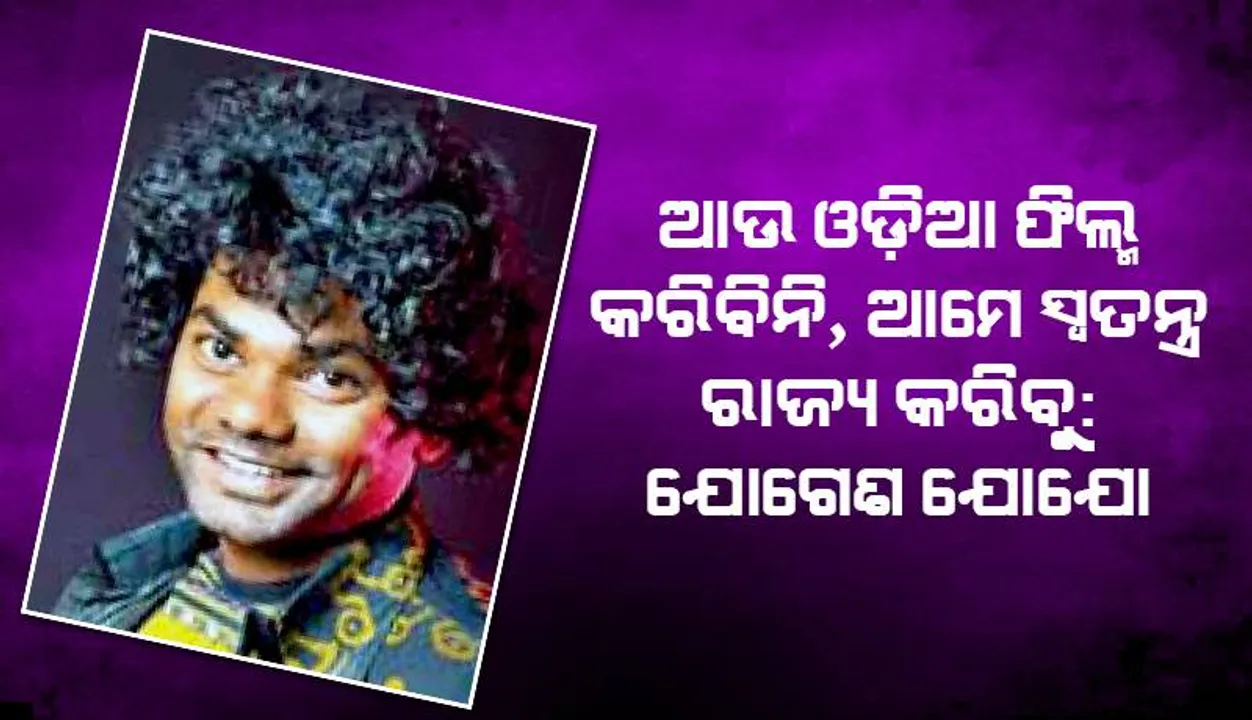  ଆଉ ଓଡ଼ିଆ ଫିଲ୍ମ କରିବିନି, ଆମେ ସ୍ବତନ୍ତ୍ର ରାଜ୍ୟ କରିବୁ: ଯୋଗେଶ ଯୋଯୋ