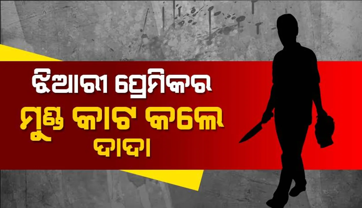  ଝିଆରୀ ପ୍ରେମିକର ମୁଣ୍ଡ କାଟି ପକାଇଲେ ଦାଦା; କଟାମୁଣ୍ଡ ଧରି ଥାନାରେ କଲେ ଆତ୍ମସମର୍ପଣ