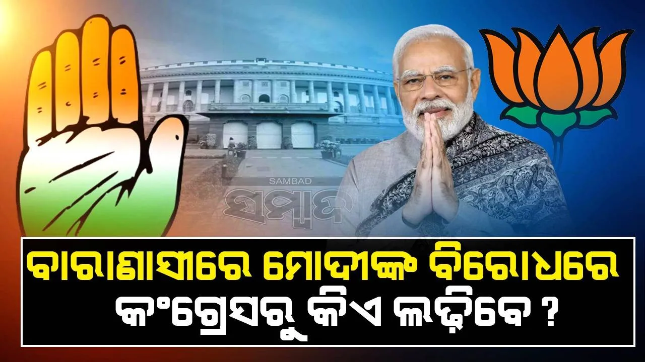  ବାରାଣାସୀରେ ମୋଦୀଙ୍କ ବିରୋଧରେ କଂଗ୍ରେସରୁ କିଏ ଲଢିବ ?