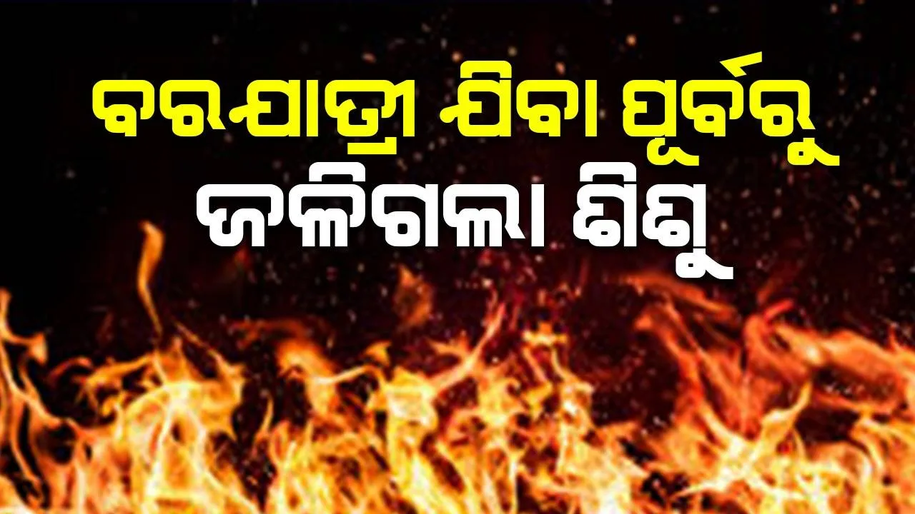  ବରଯାତ୍ରୀ ଶୋଭାଯାତ୍ରା ପୂର୍ବରୁ ଶୋକସଭା: ବରଯାତ୍ରୀଙ୍କୁ ପେଟ୍ରୋଲ ବାଣ୍ଟିଲା ବେଳେ ଅଗ୍ନିକାଣ୍ଡ, ଶିଶୁ ମୃତ
