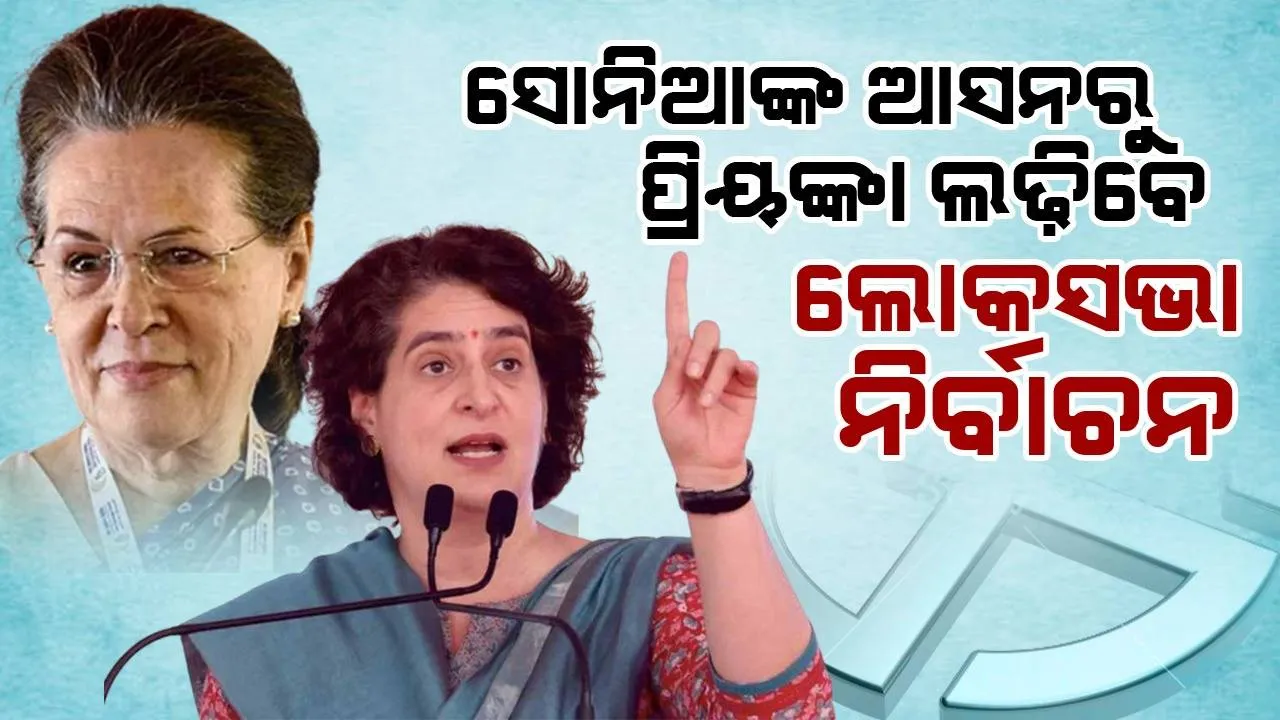  ସୋନିଆଙ୍କ ଆସନରୁ ପ୍ରିୟଙ୍କା ଲଢିବେ ଲୋକସଭା ନିର୍ବାଚନ