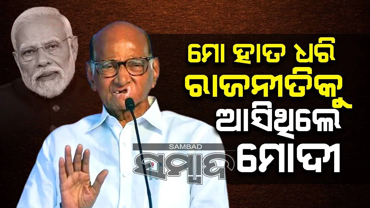  ମୋ ହାତ ଧରି ରାଜନୀତିକୁ ଆସିଥିଲେ ମୋଦୀ: ଶରଦ ପାୱାର