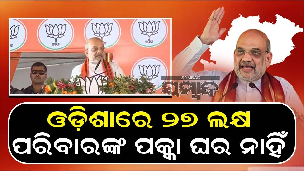 ଓଡ଼ିଶାରେ ଏବେବି ୨୭ ଲକ୍ଷ ପରିବାରଙ୍କୁ ପକ୍କା ଘର ମିଳିପାରି ନାହିଁ: ଅମିତ ଶାହ