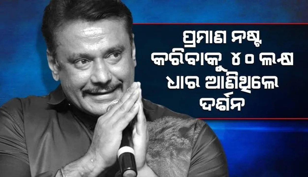  ପ୍ରମାଣ ନଷ୍ଟ କରିବା ସହ ଅନ୍ୟ ମୁଣ୍ଡରେ ଦୋଷ ଲଦିବା ପାଇଁ ସାଙ୍ଗଠାରୁ ୪୦ଲକ୍ଷ ଧାର ଆଣିଥିଲେ ଦର୍ଶନ