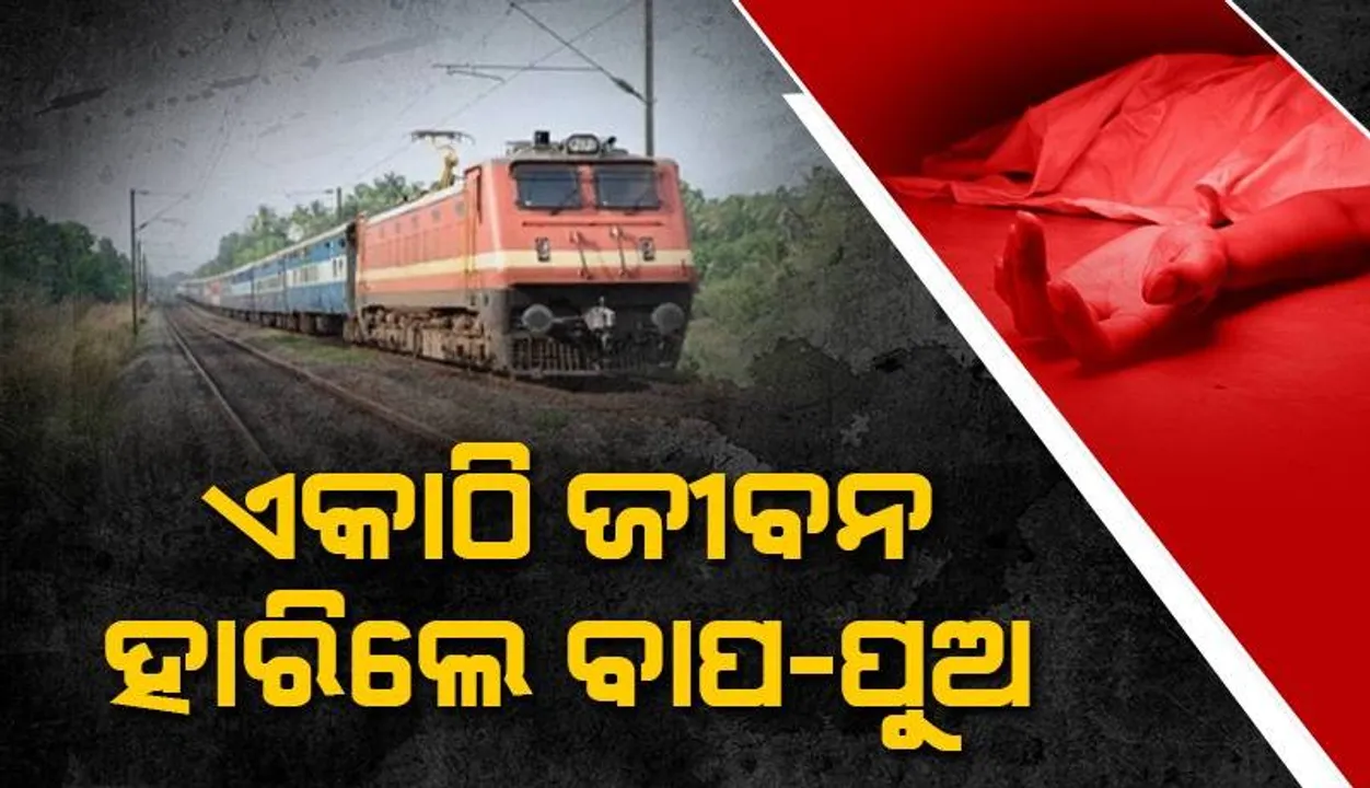 ହାତ ଧରାଧରି ହୋଇ ରେଳ ଧାରଣାରେ ଜୀବନ ହାରିଲେ ବାପ ଓ ପୁଅ