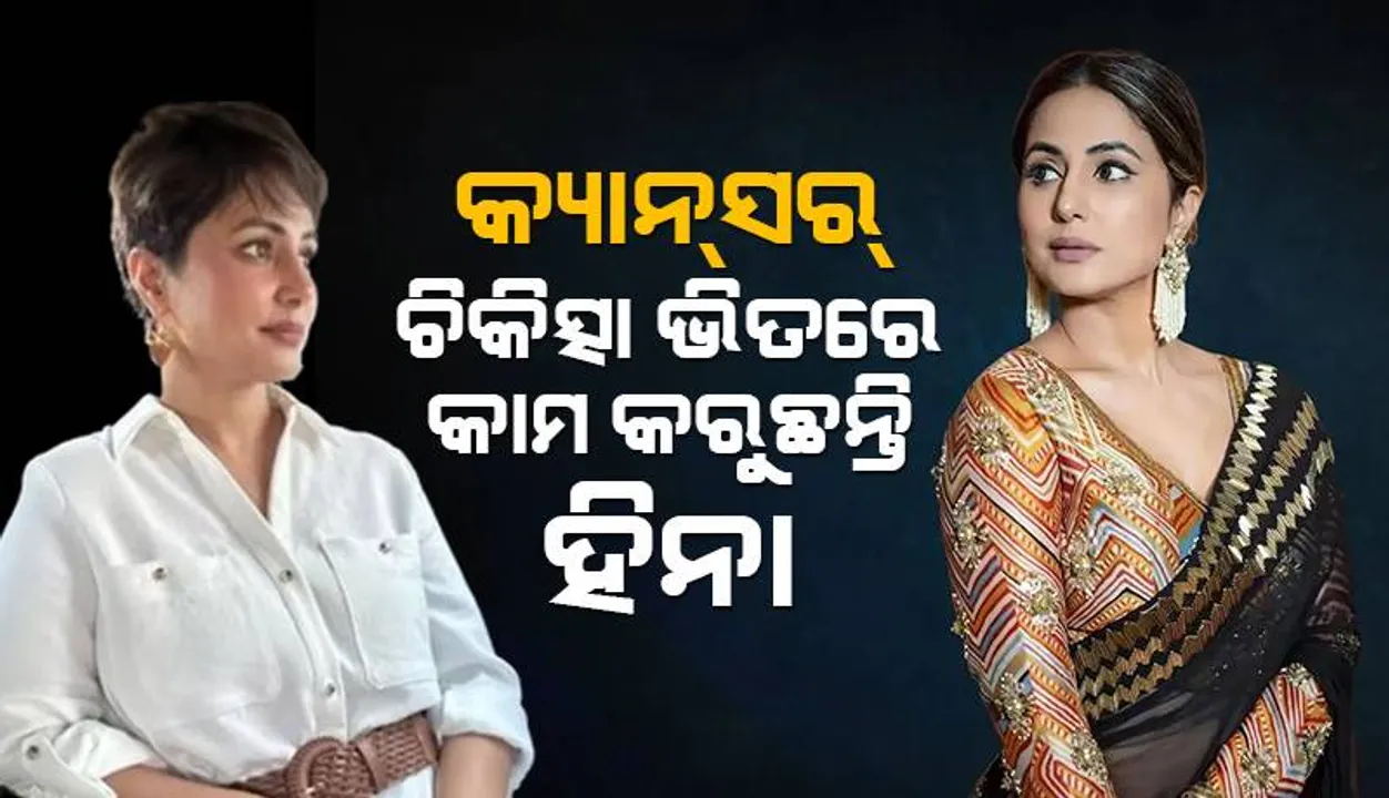  ଦୃଢ଼ମନା ହିନା କ୍ୟାନ୍‌ସର୍‌ ଚିକିତ୍ସା ଭିତରେ କରୁଛନ୍ତି କାମ