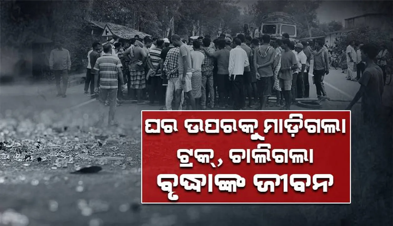  ଘର ଉପରକୁ ମାଡ଼ିଗଲା ଟ୍ରକ୍, ଚାଲିଗଲା ବୃଦ୍ଧାଙ୍କ ଜୀବନ