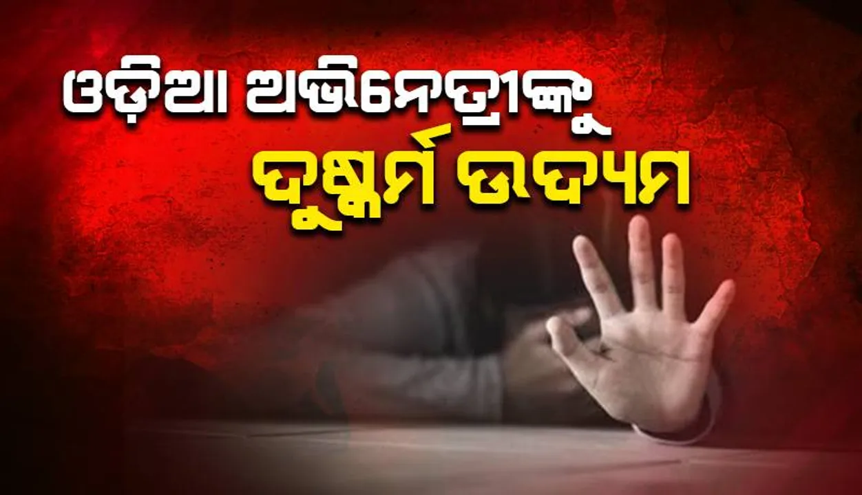  ଓଡ଼ିଆ ଅଭିନେତ୍ରୀଙ୍କୁ ଦୁଷ୍କର୍ମ ଉଦ୍ୟମ