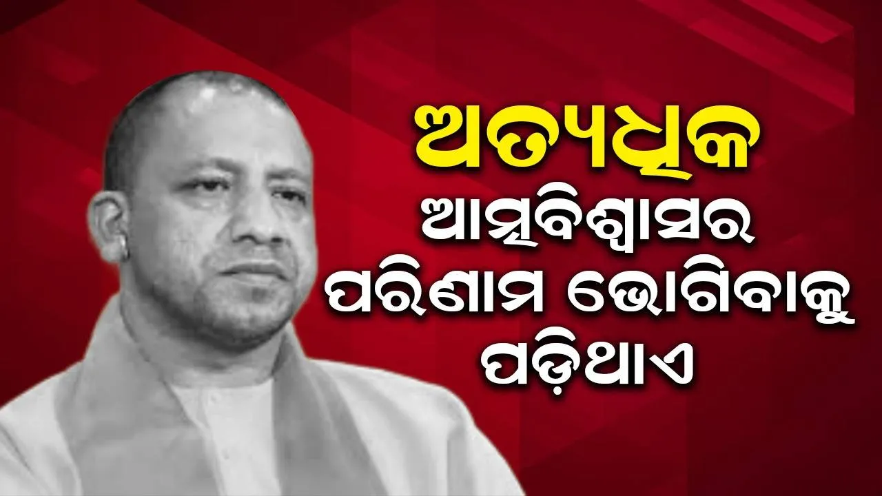  ବେଳେ ବେଳେ ଅତ୍ୟଧିକ ଆତ୍ମବିଶ୍ବାସର ପରିଣାମ ଭୋଗିବାକୁ ପଡ଼ିଥାଏ : ଯୋଗୀ