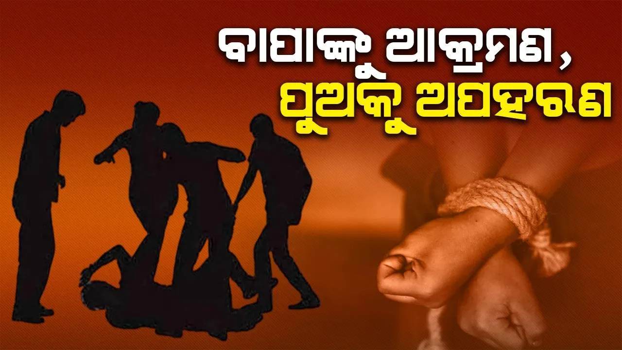  ଲକ୍ଷାଧିକ ଟଙ୍କା ଦାବି କରି ବାପାଙ୍କୁ ଆକ୍ରମଣ କଲେ ଦୁର୍ବୃତ୍ତ, ପୁଅକୁ ଅପହରଣ