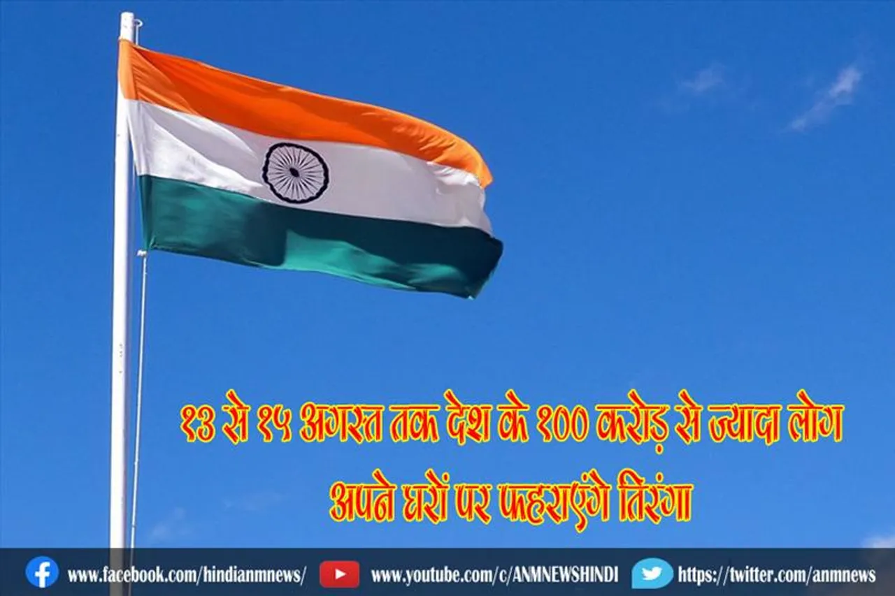 13 से 15 अगस्त तक देश के 100 करोड़ से ज्यादा लोग अपने घरों पर फहराएंगे तिरंगा