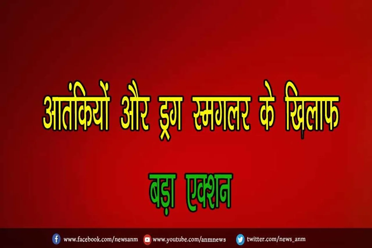 आतंकियों और ड्रग स्मगलर के खिलाफ बड़ा एक्शन