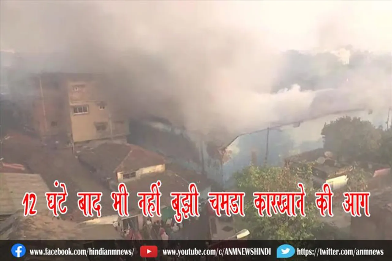 12 घंटे बाद भी नहीं बुझी चमड़ा कारखाने की आग