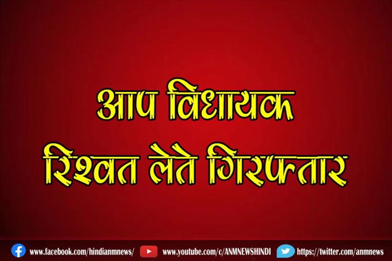 आप विधायक रिश्वत लेते गिरफ्तार