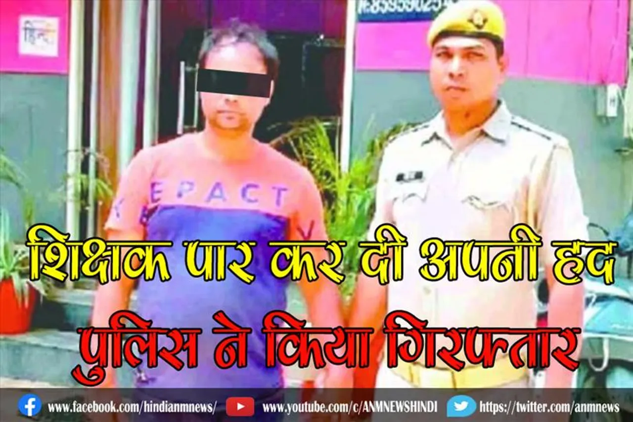 शिक्षक पार कर दी अपनी हद, पुलिस ने किया गिरफ्तार