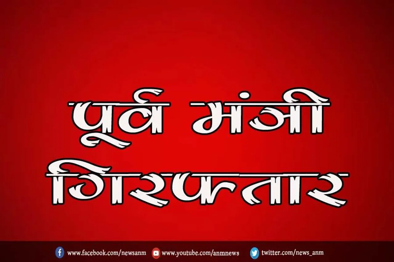 पूर्व मंत्री गिरफ्तार