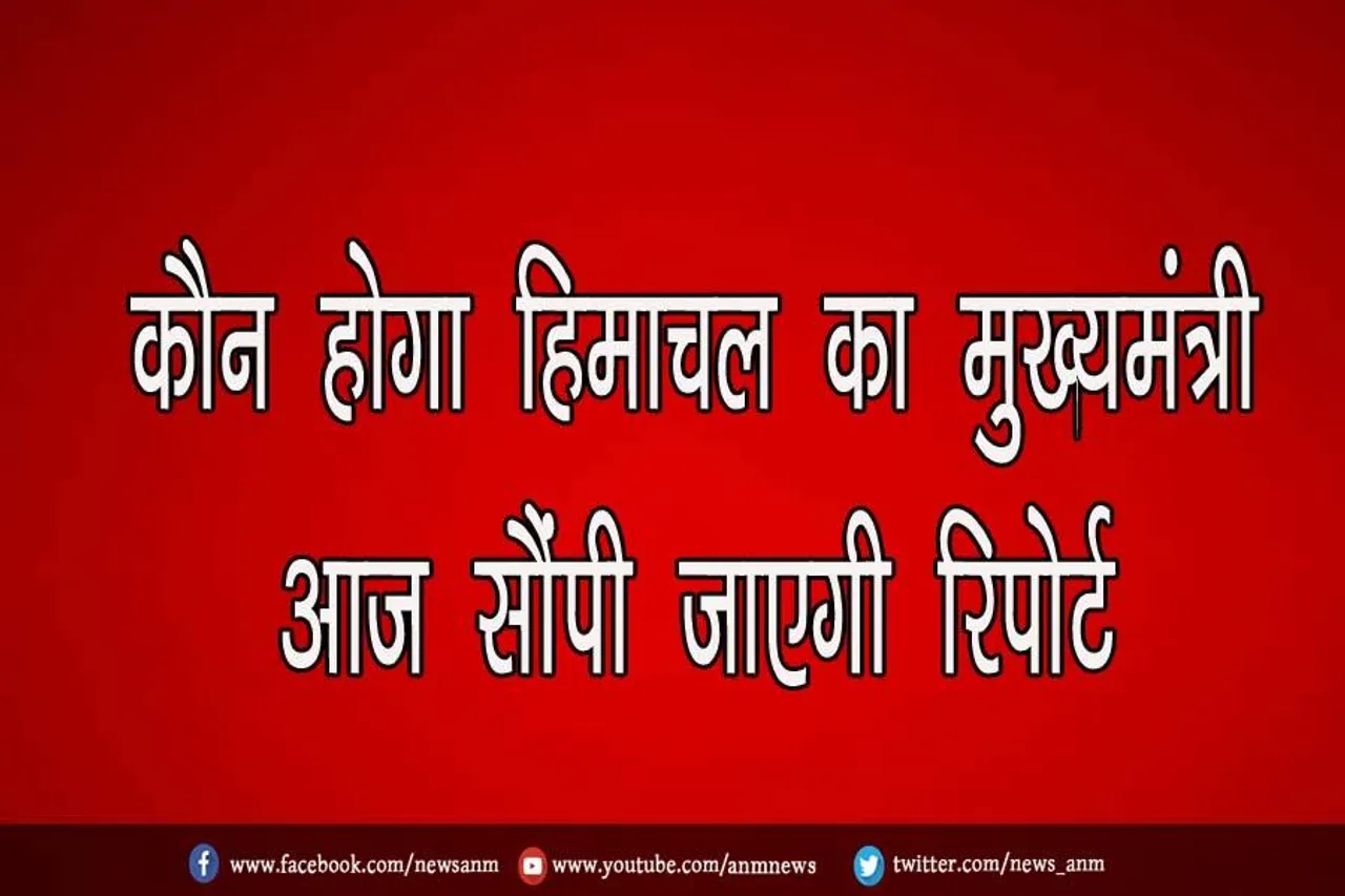 कौन होगा हिमाचल का मुख्यमंत्री, आज सौंपी जाएगी रिपोर्ट