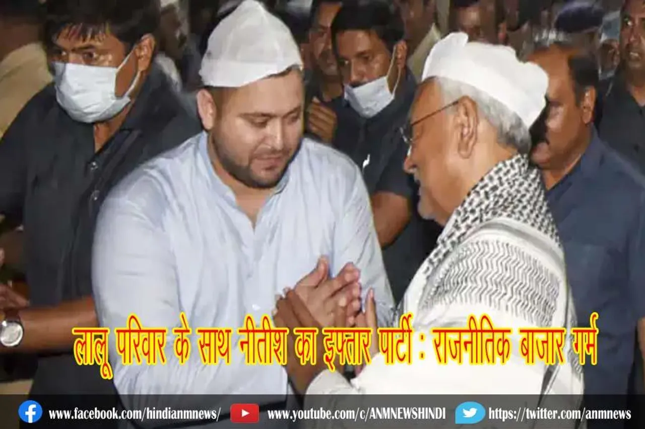 लालू परिवार के साथ नीतीश का इफ्तार पार्टी : राजनीतिक बाजार गर्म
