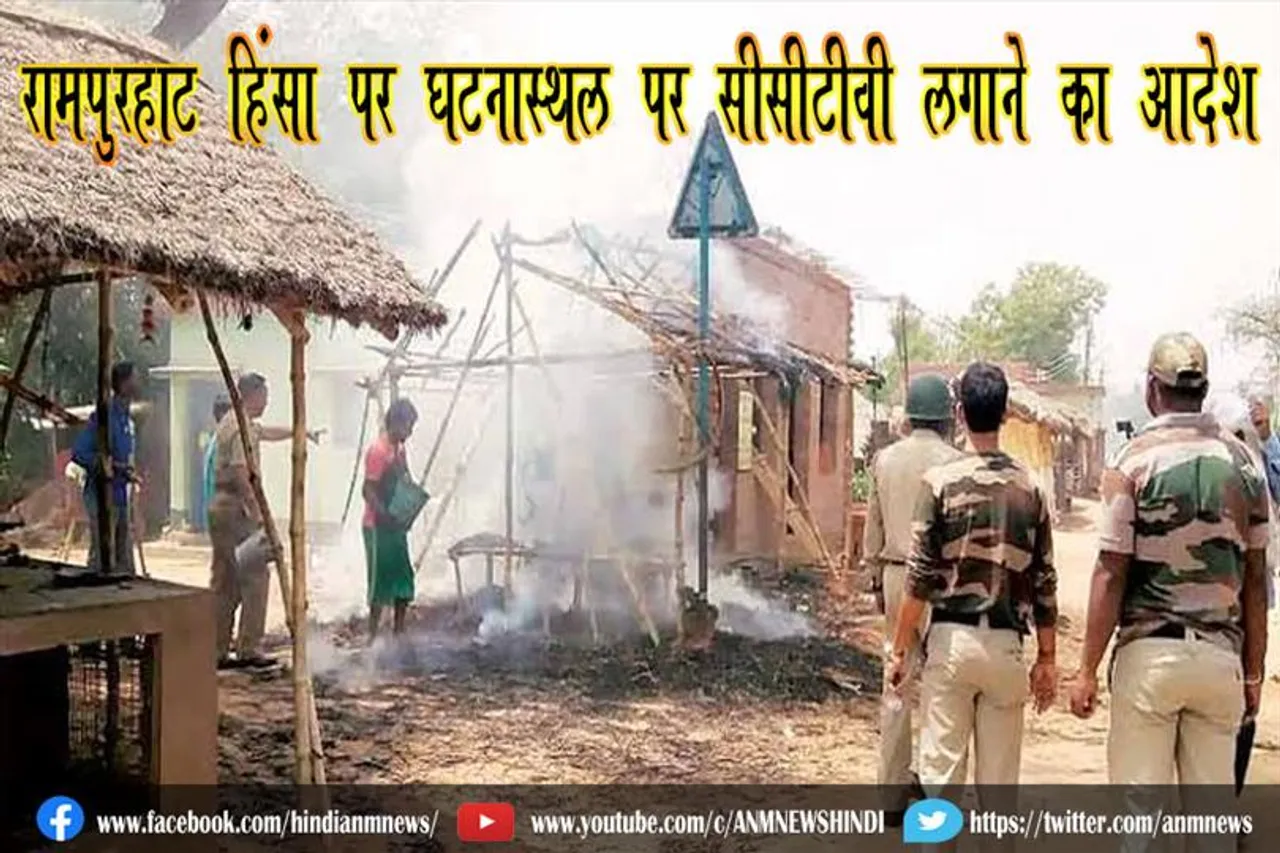रामपुरहाट हिंसा पर घटनास्थल पर सीसीटीवी लगाने का आदेश