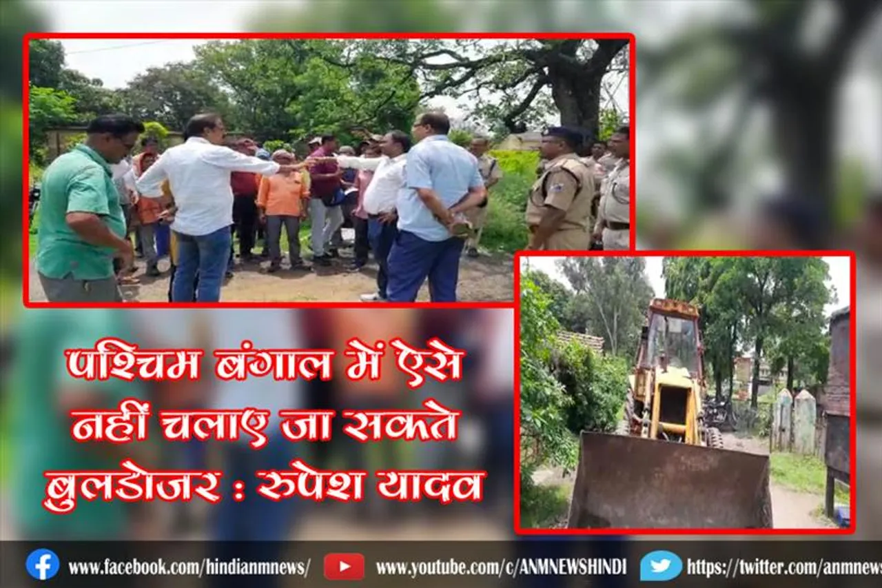 पश्चिम बंगाल में ऐसे नहीं चलाए जा सकते बुलडोजर : रुपेश यादव