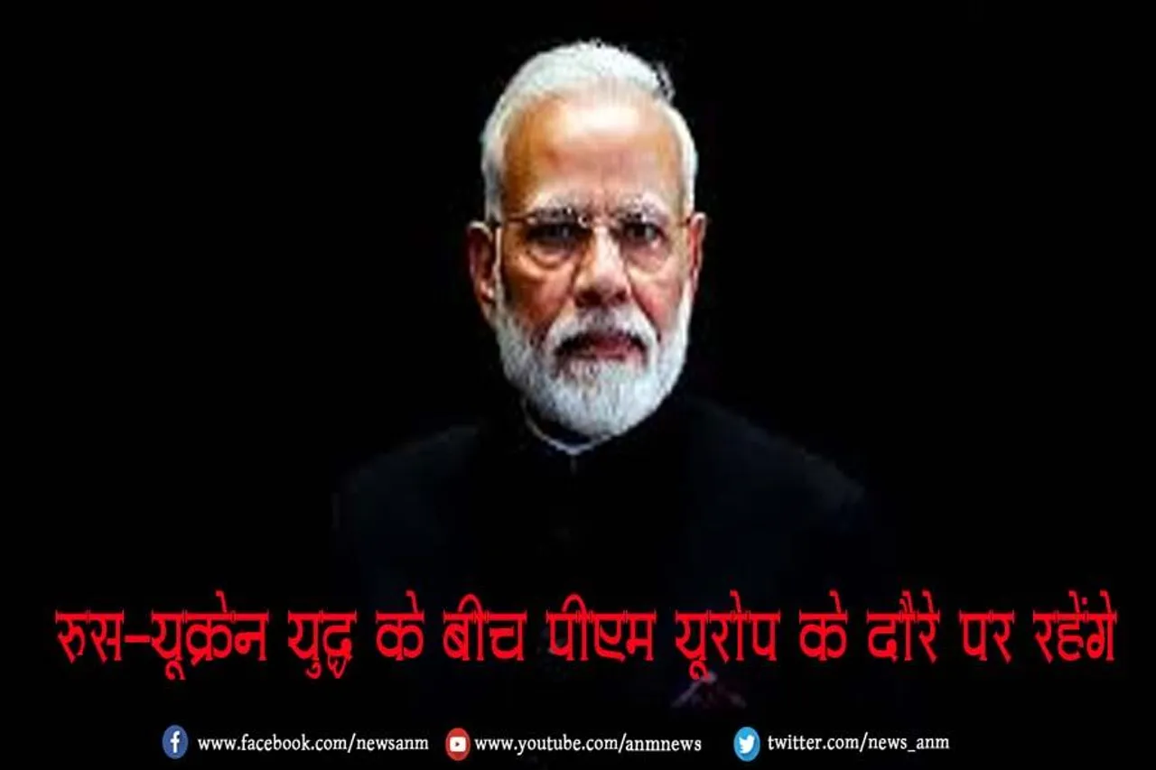 रूस-यूक्रेन युद्ध के बीच पीएम यूरोप के दौरे पर रहेंगे