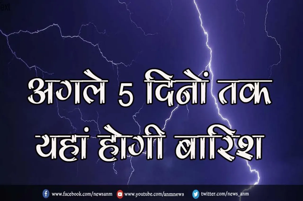 अगले 5 दिनों तक यहां होगी बारिश