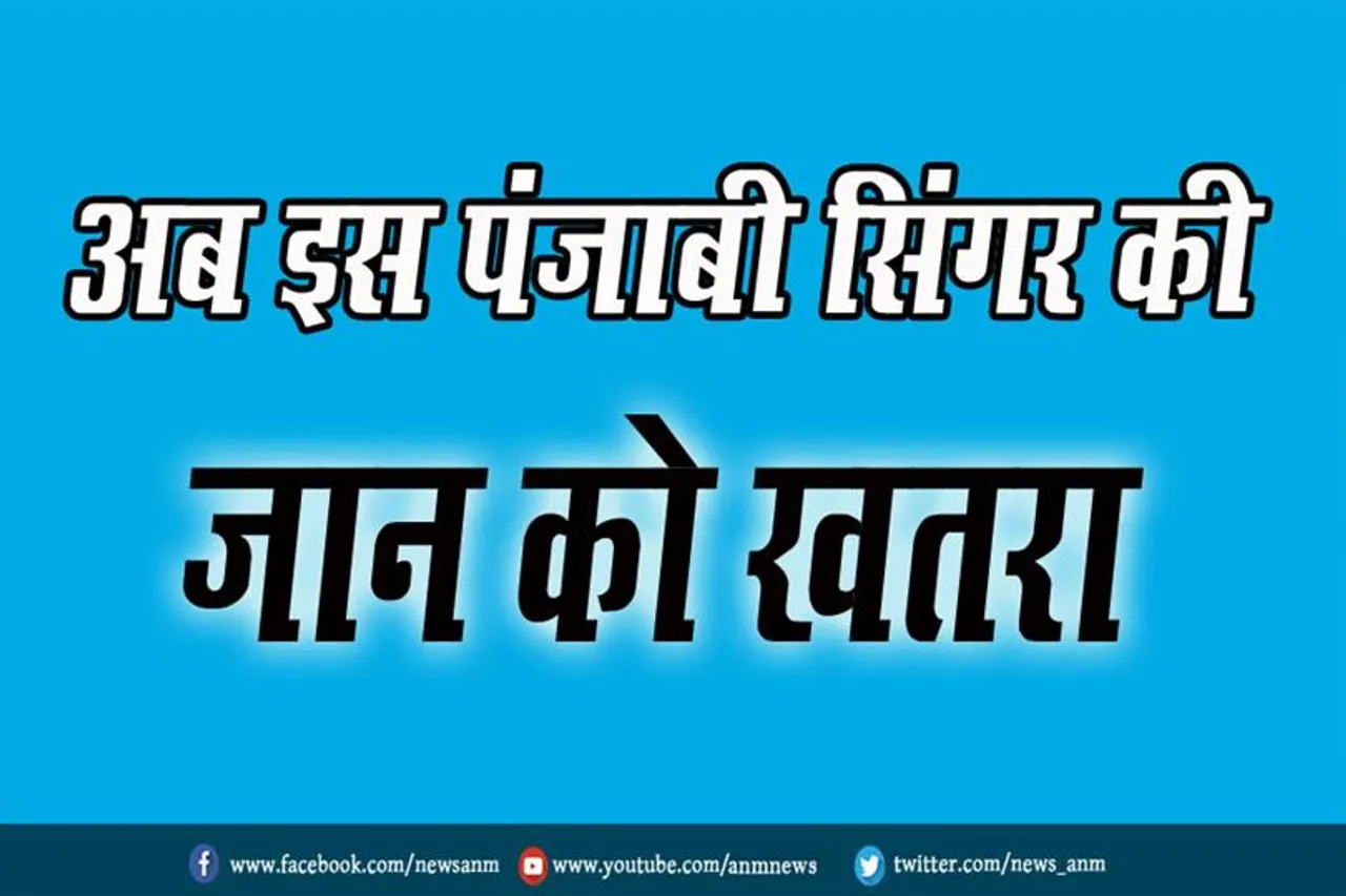 अब इस पंजाबी सिंगर की जान को खतरा