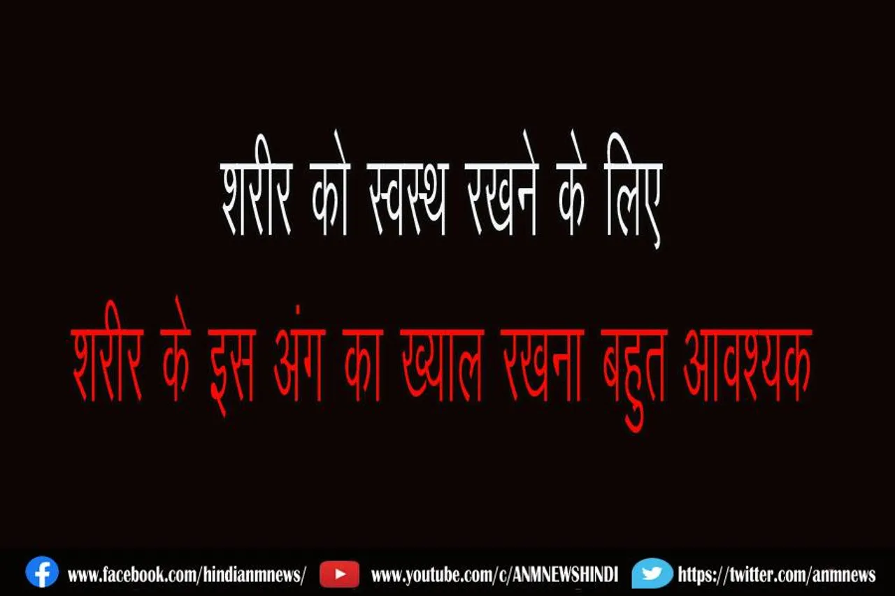 शरीर को स्वस्थ रखने के लिए शरीर के इस अंग का ख्याल रखना बहुत आवश्यक