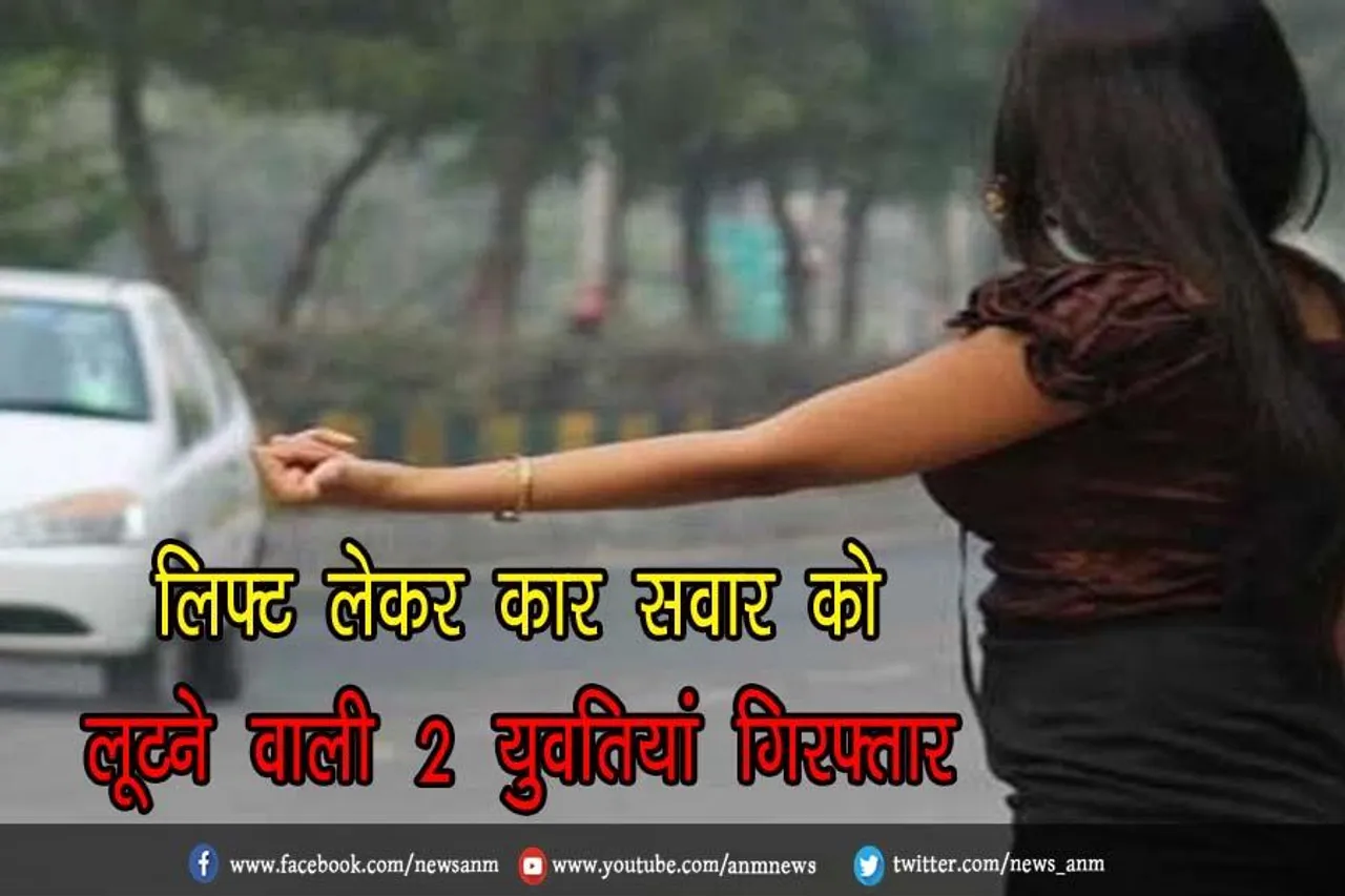 लिफ्ट लेकर कार सवार को लूटने वाली 2 युवतियां गिरफ्तार