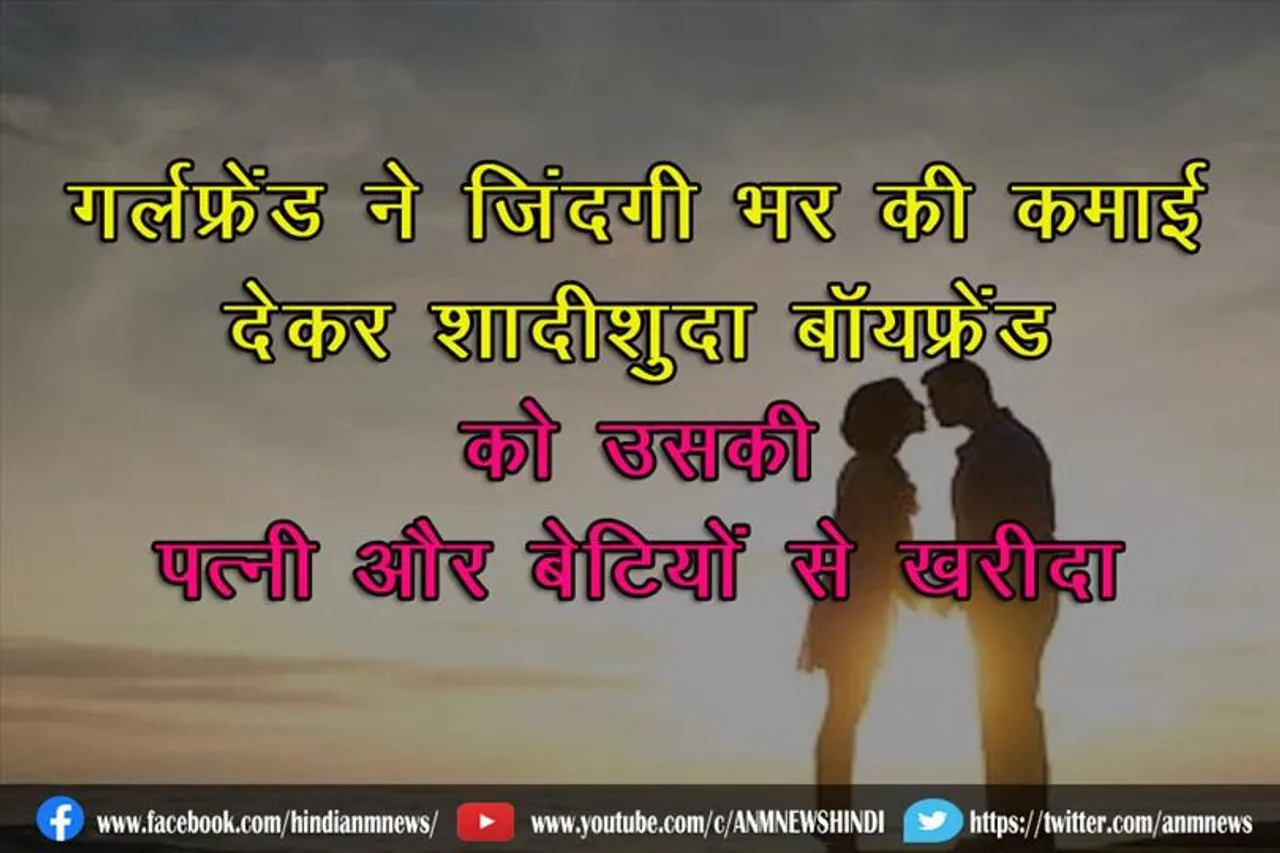 गर्लफ्रेंड ने जिंदगी भर की कमाई देकर शादीशुदा बॉयफ्रेंड को उसकी पत्नी और बेटियों से ख़रीदा