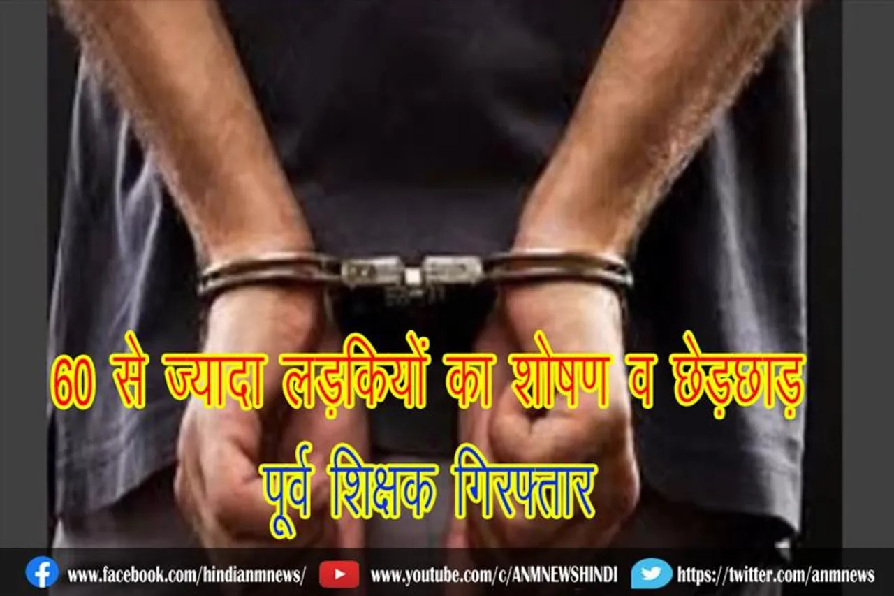 60 से ज्यादा लड़कियों का शोषण व छेड़छाड़, पूर्व शिक्षक गिरफ्तार