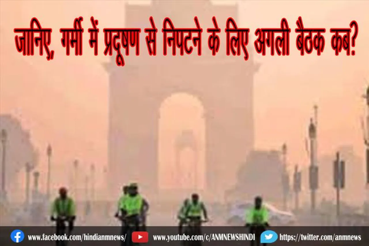 जानिए, गर्मी में प्रदूषण से निपटने के लिए अगली बैठक कब?