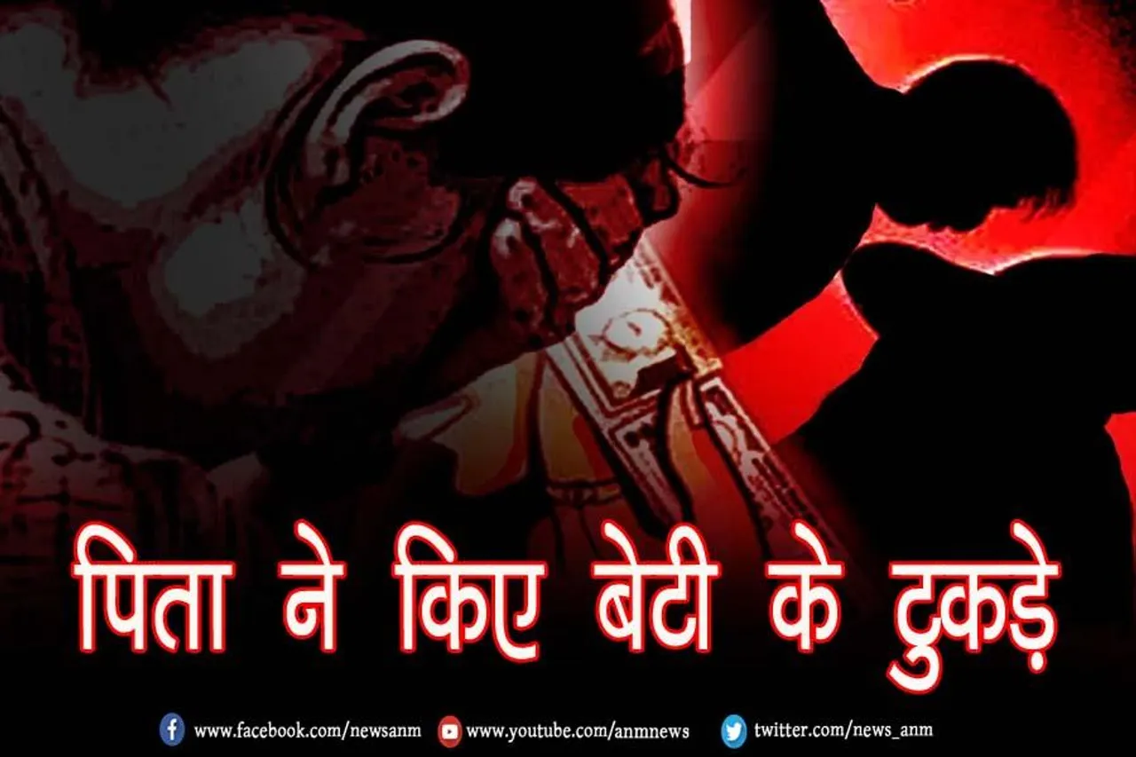 पिता ने किए बेटी के टुकड़े, जाने पूरा मामला