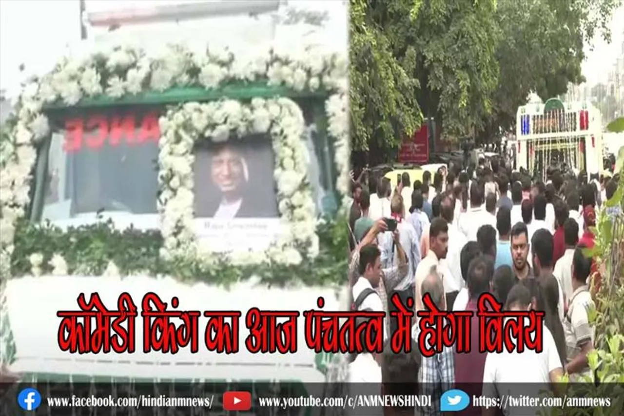 कॉमेडी किंग का आज पंचतत्व में होगा विलय