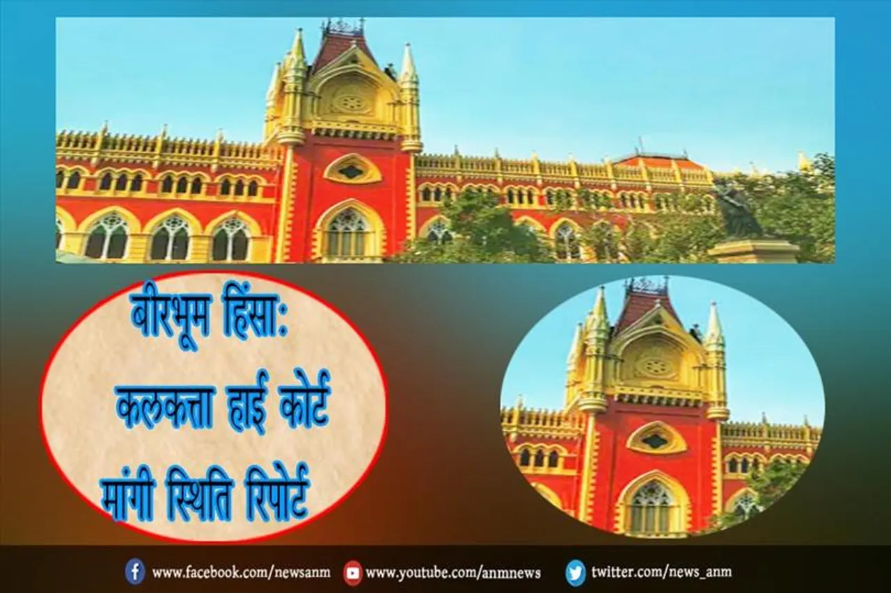 बीरभूम हिंसा: कलकत्ता हाई कोर्ट मांगी स्थिति रिपोर्ट