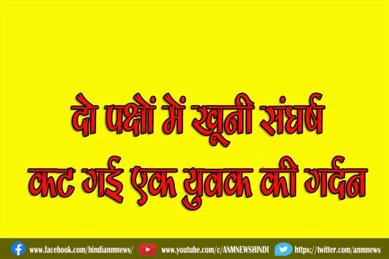 दो पक्षों में खूनी संघर्ष, कट गई एक युवक की गर्दन