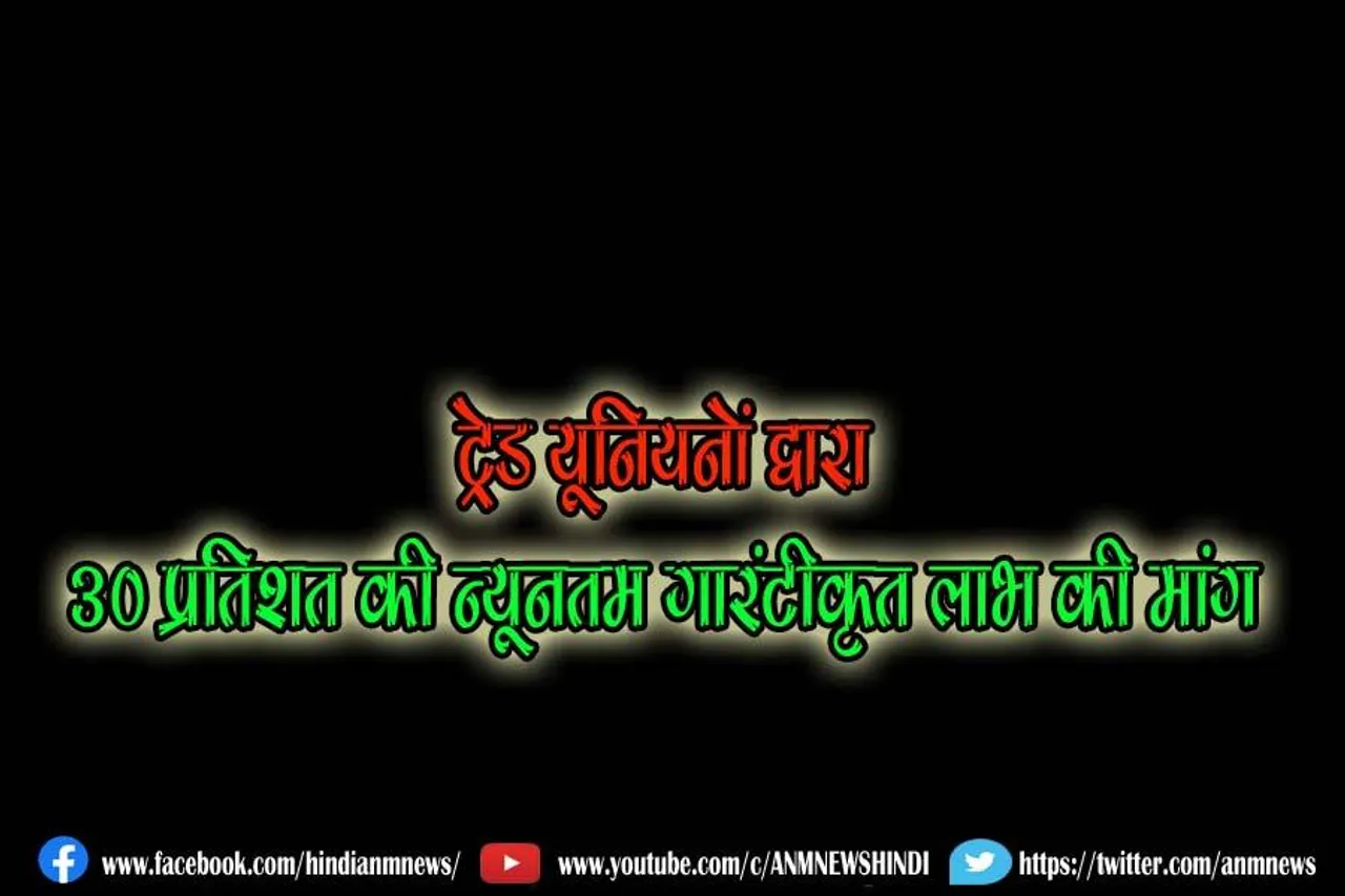 ट्रेड यूनियनों द्वारा 30 प्रतिशत की न्यूनतम गारंटीकृत लाभ की मांग