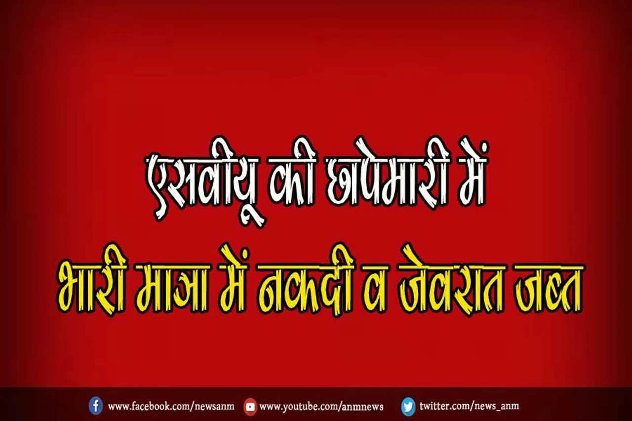 एसवीयू की छापेमारी में भारी मात्रा में नकदी व जेवरात जब्त