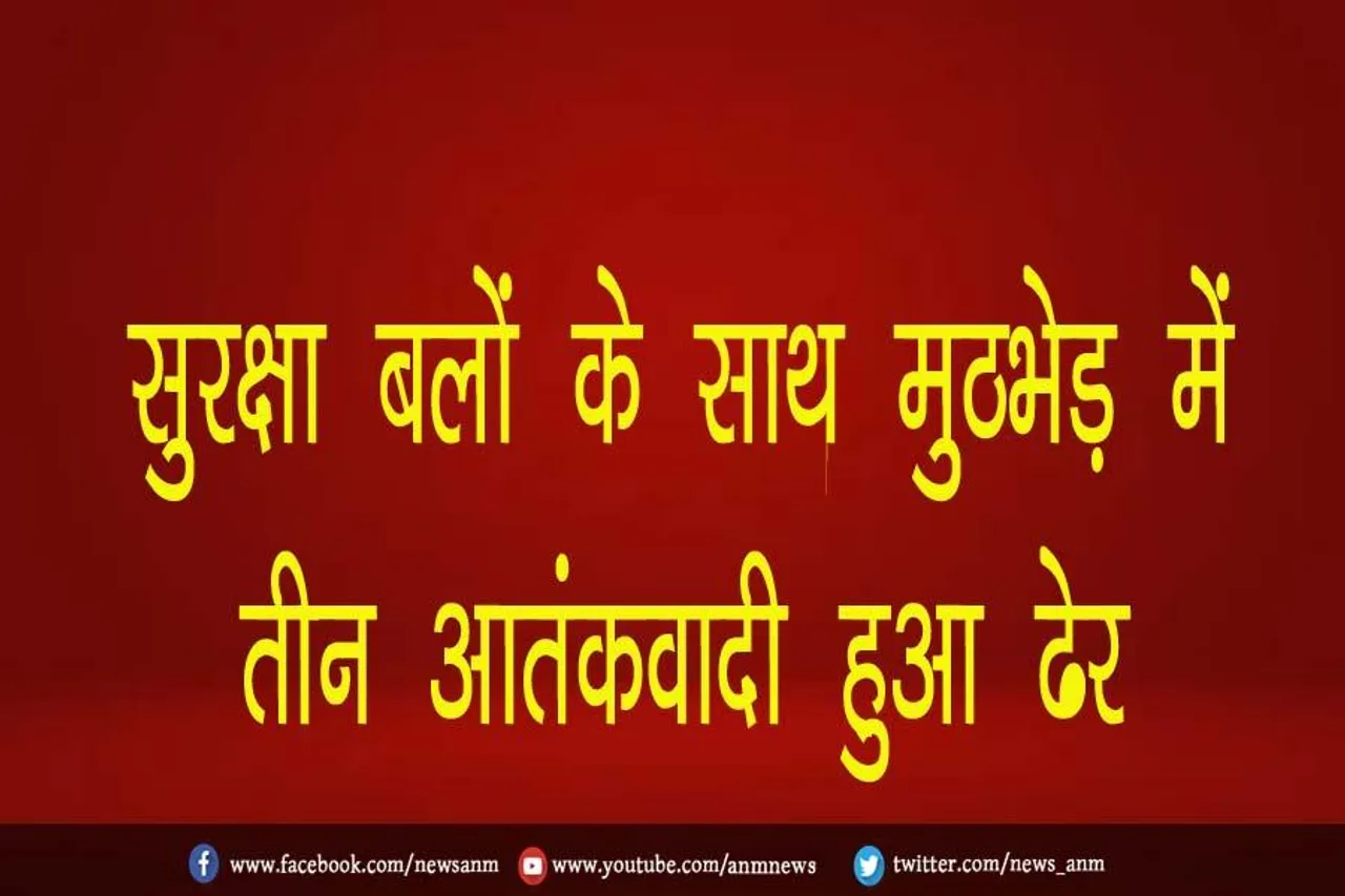 सुरक्षा बलों के साथ मुठभेड़ में तीन आतंकवादी हुआ ढेर