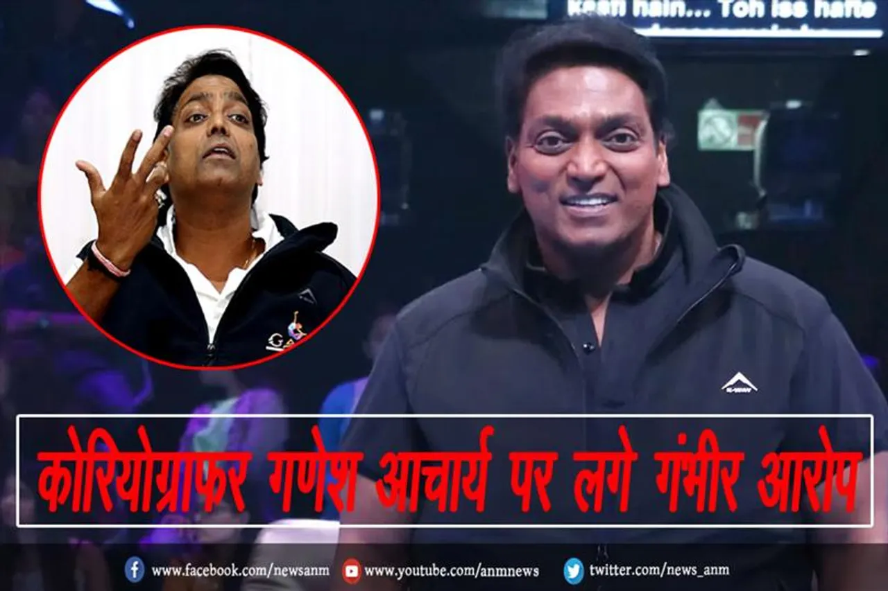 कोरियोग्राफर गणेश आचार्य पर लगे गंभीर आरोप