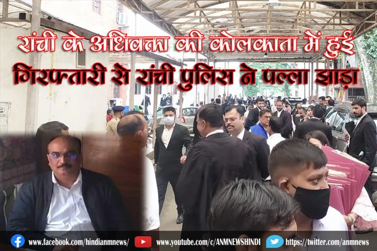 रांची के अधिवक्ता की कोलकाता में हुई गिरफ्तारी से रांची पुलिस ने झाड़ा पल्ला