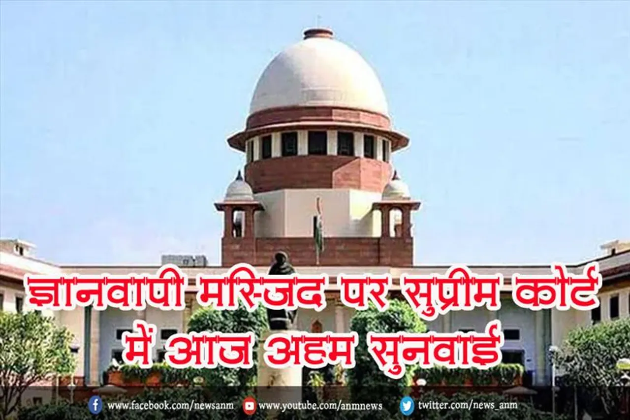ज्ञानवापी मस्जिद पर सुप्रीम कोर्ट में आज अहम सुनवाई