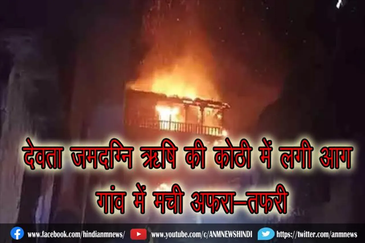 देवता जमदग्नि ऋषि की कोठी में लगी आग, गांव में मची अफरा-तफरी