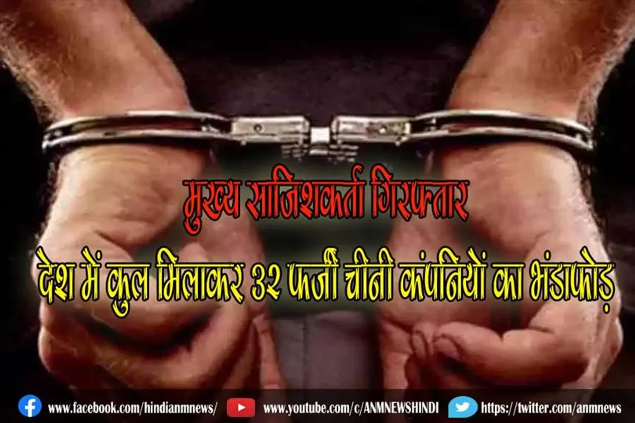 देश में कुल मिलाकर 32 फर्जी चीनी कंपनी, मुख्य साजिशकर्ता गिरफ्तार